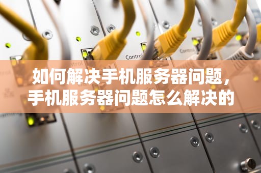 如何解决手机服务器问题，手机服务器问题怎么解决的