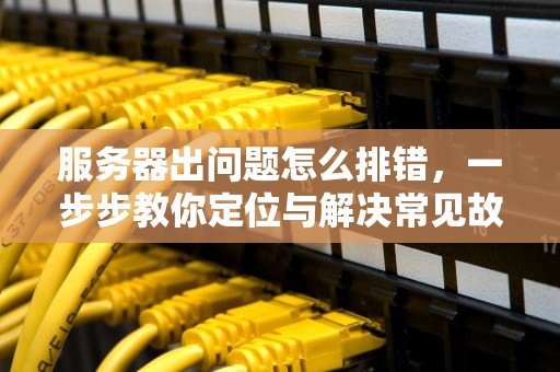 服务器出问题怎么排错，一步步教你定位与解决常见故障，服务器出问题怎么排错了