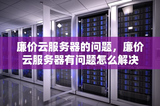 廉价云服务器的问题，廉价云服务器有问题怎么解决