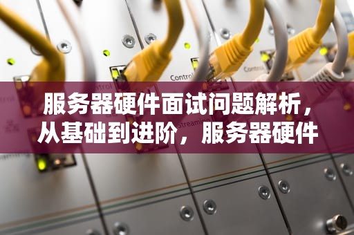 服务器硬件面试问题解析，从基础到进阶，服务器硬件面试问题有哪些