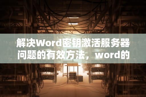 解决Word密钥激活服务器问题的有效方法，word的密钥激活