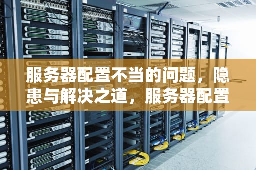 服务器配置不当的问题，隐患与解决之道，服务器配置不当的问题有哪些