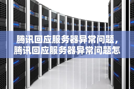 腾讯回应服务器异常问题，腾讯回应服务器异常问题怎么解决