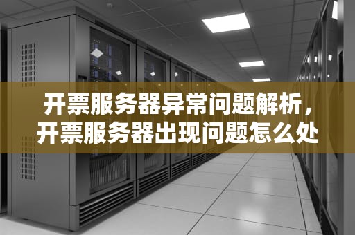 开票服务器异常问题解析，开票服务器出现问题怎么处理
