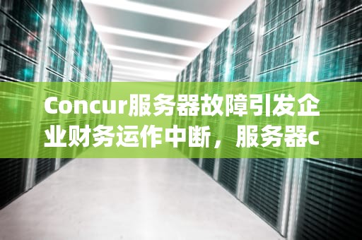 Concur服务器故障引发企业财务运作中断，服务器criticalmessage