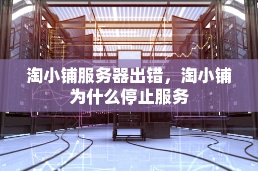 淘小铺服务器出错，淘小铺为什么停止服务