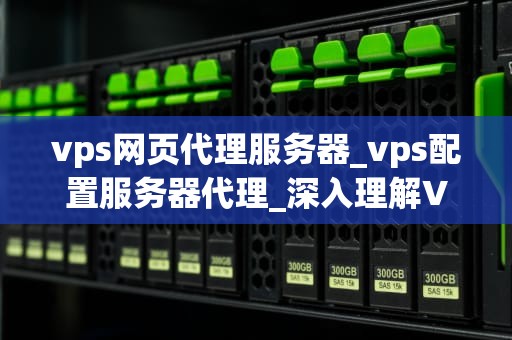 vps网页代理服务器_vps配置服务器代理_深入理解VPS网页代理服务器及其应用