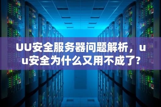 UU安全服务器问题解析，uu安全为什么又用不成了?