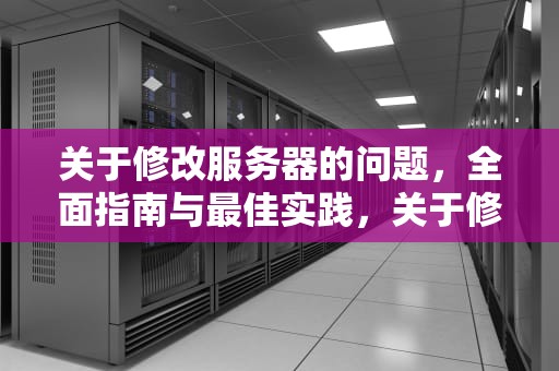 关于修改服务器的问题，全面指南与最佳实践，关于修改服务器的问题有哪些