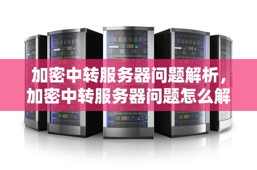 加密中转服务器问题解析，加密中转服务器问题怎么解决