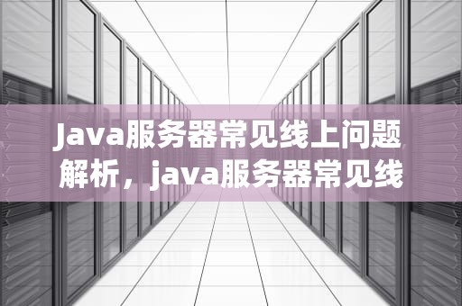 Java服务器常见线上问题解析，java服务器常见线上问题有哪些