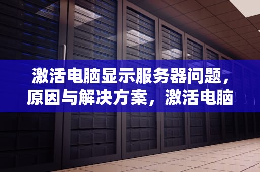 激活电脑显示服务器问题，原因与解决方案，激活电脑显示服务器问题怎么办