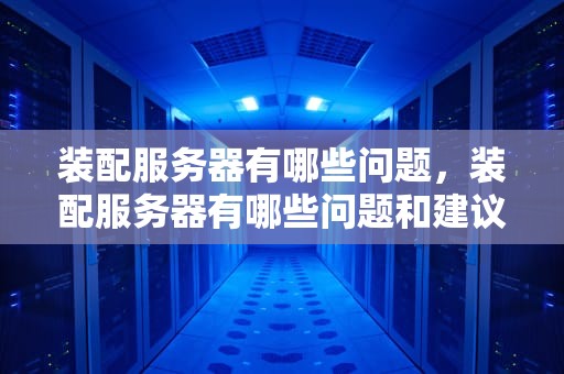 装配服务器有哪些问题，装配服务器有哪些问题和建议