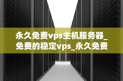 永久免费vps主机服务器_免费的稳定vps_永久免费VPS主机服务器的探索与应用