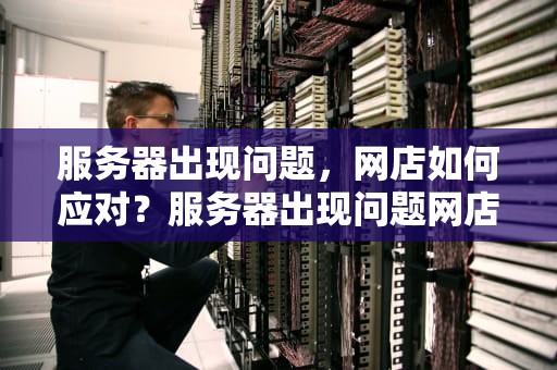 服务器出现问题，网店如何应对？服务器出现问题网店怎么处理