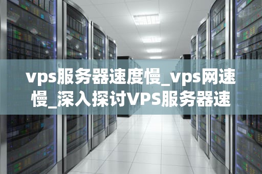 vps服务器速度慢_vps网速慢_深入探讨VPS服务器速度慢的原因及解决方案