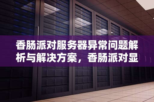 香肠派对服务器异常问题解析与解决方案，香肠派对显示服务器断开怎么解决