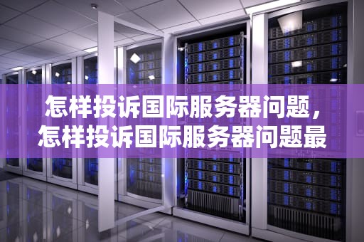 怎样投诉国际服务器问题，怎样投诉国际服务器问题最有效