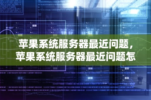 苹果系统服务器最近问题，苹果系统服务器最近问题怎么解决