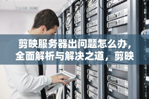 剪映服务器出问题怎么办，全面解析与解决之道，剪映服务器出问题怎么解决