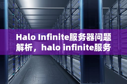 Halo Infinite服务器问题解析，halo infinite服务器发生问题百度贴吧