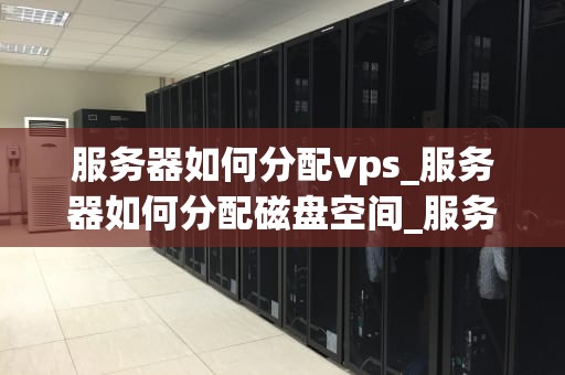 服务器如何分配vps_服务器如何分配磁盘空间_服务器如何分配VPS：一个深入的探讨