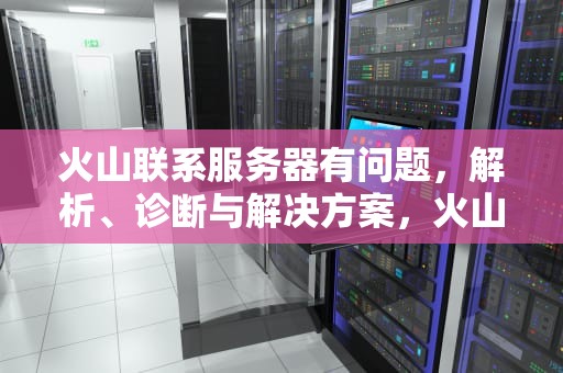 火山联系服务器有问题，解析、诊断与解决方案，火山云服务器