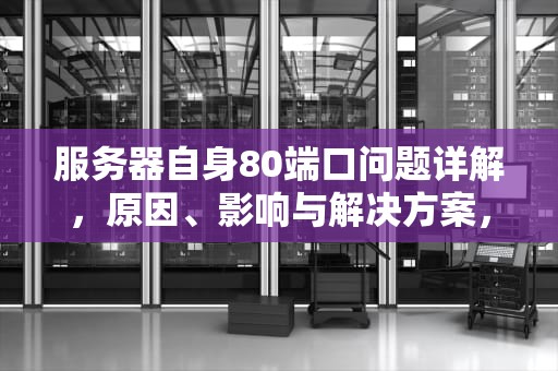 服务器自身80端口问题详解，原因、影响与解决方案，服务器自身80端口问题怎么解决