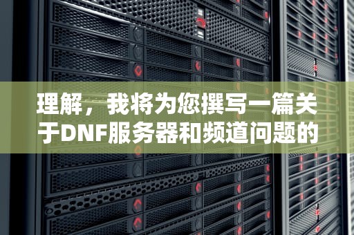 理解，我将为您撰写一篇关于DNF服务器和频道问题的文章，具体如下，dnf服务器和频道问题怎么解决