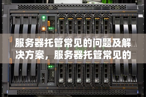 服务器托管常见的问题及解决方案，服务器托管常见的问题有哪些