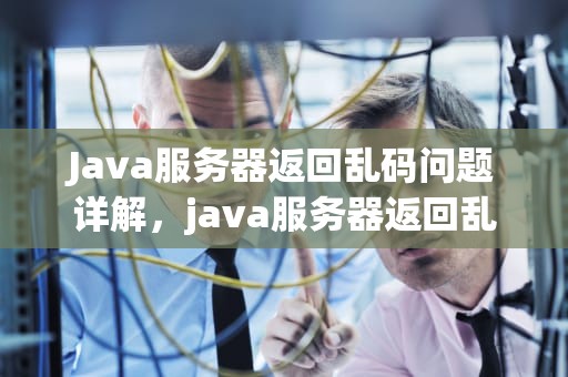 Java服务器返回乱码问题详解，java服务器返回乱码问题怎么解决