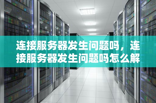 连接服务器发生问题吗，连接服务器发生问题吗怎么解决