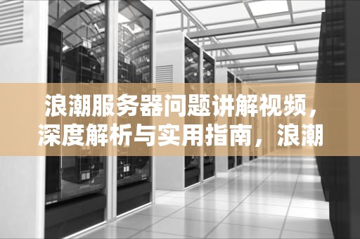 浪潮服务器问题讲解视频，深度解析与实用指南，浪潮服务器问题讲解视频教程