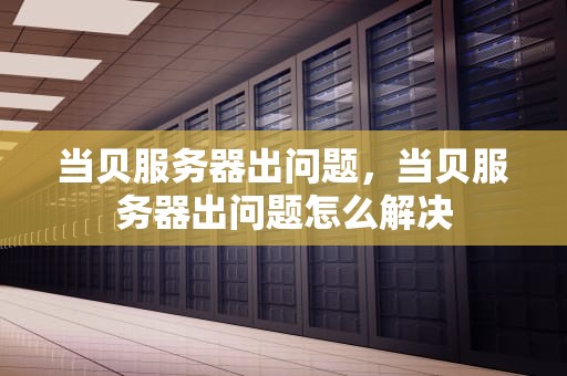当贝服务器出问题，当贝服务器出问题怎么解决