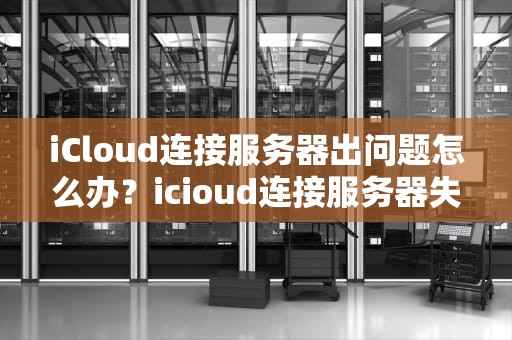 iCloud连接服务器出问题怎么办？icioud连接服务器失败