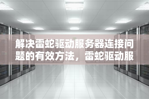 解决雷蛇驱动服务器连接问题的有效方法，雷蛇驱动服务器问题怎么解决