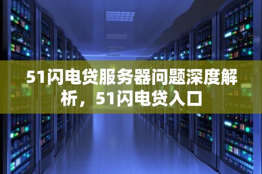 51闪电贷服务器问题深度解析，51闪电贷入口