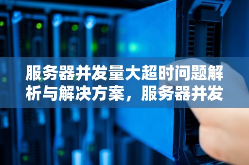 服务器并发量大超时问题解析与解决方案，服务器并发量大超时问题怎么解决