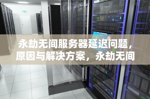永劫无间服务器延迟问题，原因与解决方案，永劫无间服务器延迟问题大吗