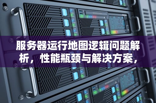 服务器运行地图逻辑问题解析，性能瓶颈与解决方案，服务器运行地图逻辑问题怎么解决