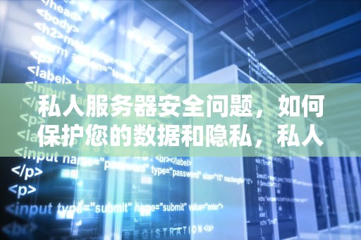 私人服务器安全问题，如何保护您的数据和隐私，私人服务器安全问题有哪些