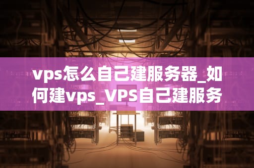 vps怎么自己建服务器_如何建vps_VPS自己建服务器的详细指南