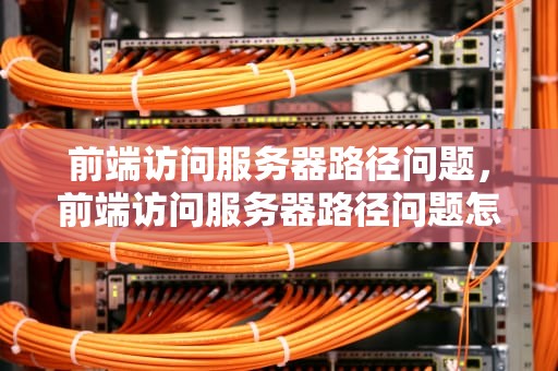 前端访问服务器路径问题，前端访问服务器路径问题怎么解决