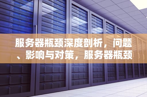 服务器瓶颈深度剖析，问题、影响与对策，服务器瓶颈有哪些问题呢