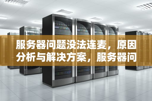 服务器问题没法连麦，原因分析与解决方案，服务器问题没法连麦怎么办
