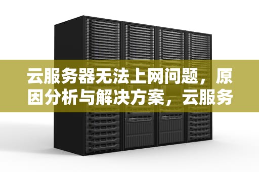 云服务器无法上网问题，原因分析与解决方案，云服务器无法上网问题怎么解决