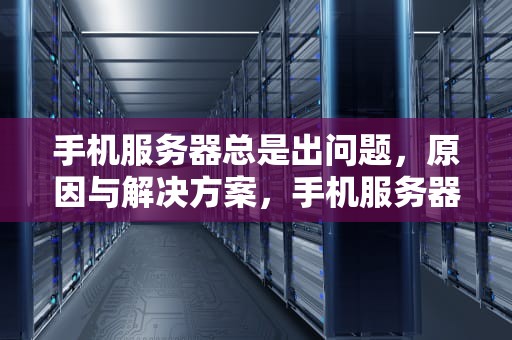 手机服务器总是出问题，原因与解决方案，手机服务器总是出问题怎么办