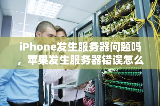 iPhone发生服务器问题吗，苹果发生服务器错误怎么回事