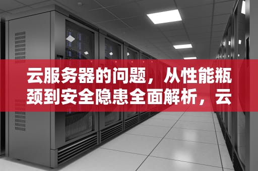 云服务器的问题，从性能瓶颈到安全隐患全面解析，云服务器有啥弊端