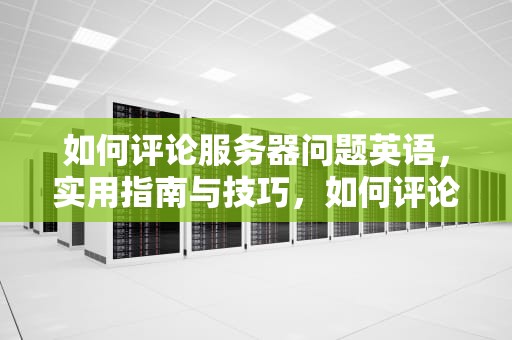 如何评论服务器问题英语，实用指南与技巧，如何评论服务器问题英语翻译